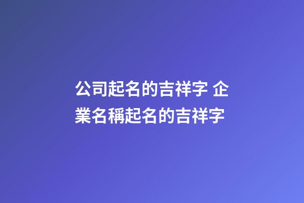 公司起名的吉祥字 企業名稱起名的吉祥字-第1張-公司起名-玄機派